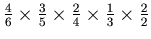 $ \frac{4}{6}\times\frac{3}{5}\times\frac{2}{4}\times\frac{1}{3}\times\frac{2}{2}$