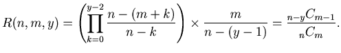 $\displaystyle R(n, m, y) = \left( \displaystyle \prod_{k = 0}^{y-2} \frac{n - (...
...k} \right) \times \frac{m}{n - (y - 1)} = \frac{{}_{n-y} C _{m-1}}{{}_n C _m} .$