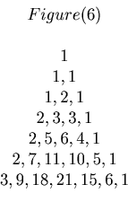 \begin{displaymath}\begin{array}{c} Figure(6) \\ \\ 1 \\ 1, 1 \\ 1, 2, 1\\ 2, 3,...
...4, 1\\ 2, 7, 11, 10, 5, 1 \\ 3, 9, 18, 21, 15, 6, 1 \end{array}\end{displaymath}