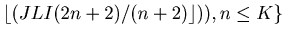 $\displaystyle \lfloor (JLI(2n+2)/(n+2)\rfloor)), n \leq K\}$