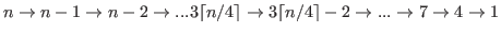 $ n \rightarrow n-1 \rightarrow n-2 \rightarrow ...3\lceil n/4 \rceil \rightarrow 3\lceil n/4 \rceil-2 \rightarrow ...\rightarrow 7 \rightarrow 4 \rightarrow 1 $