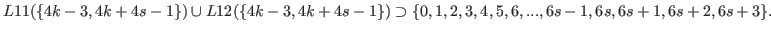 $\displaystyle L11(\{4k-3,4k+4s-1\}) \cup L12(\{4k-3,4k+4s-1\}) \supset \{0,1,2,3,4,5,6,...,6s-1,6s,6s+1,6s+2,6s+3\}.$