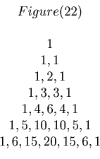\begin{displaymath}\begin{array}{c} Figure(22) \\ \\ 1 \\ 1, 1 \\ 1, 2, 1\\ 1, 3...
...4, 1\\ 1, 5, 10, 10, 5, 1 \\ 1, 6, 15, 20, 15, 6, 1 \end{array}\end{displaymath}